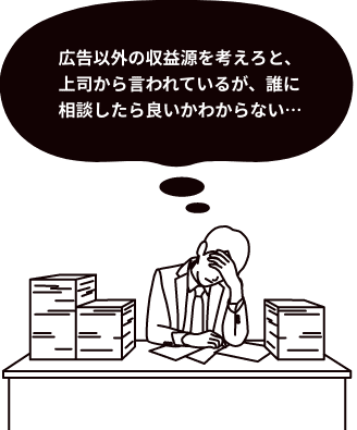 広告以外の収益源を考えろと、上司から言われているが、誰に相談したら良いかわからない